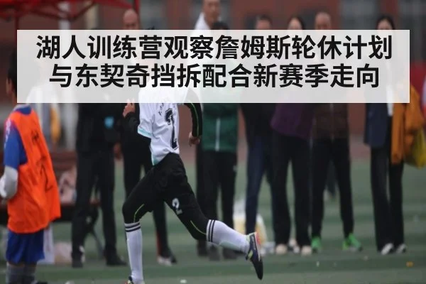湖人训练营观察詹姆斯轮休计划与东契奇挡拆配合新赛季走向